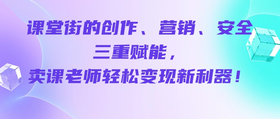 课堂街的创作、营销、安全三重赋能，卖课老师轻松变现新利器！