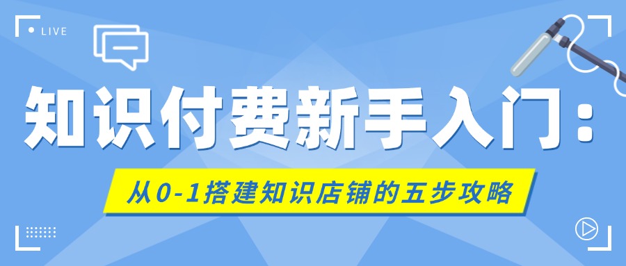 知识付费新手入门：从0到1搭建知识店铺的五步攻略