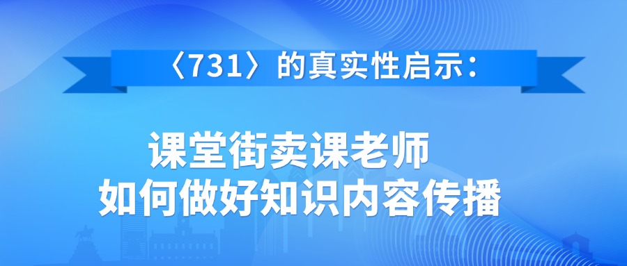 〈731〉的真实性启示：课堂街从业者如何做好知识内容传播