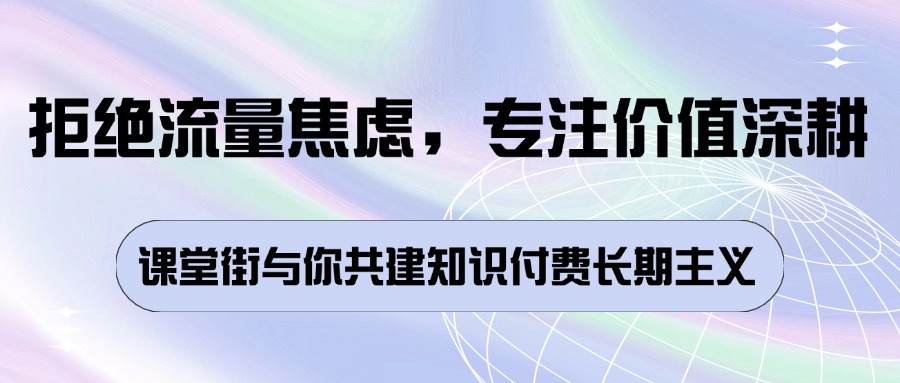拒绝流量焦虑，专注价值深耕 —— 课堂街与你共建知识付费长期主义