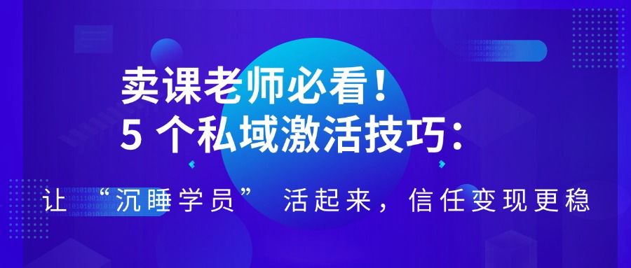 卖课老师必看！5 个私域激活技巧，让 “沉睡学员” 活起来，信任变现更稳