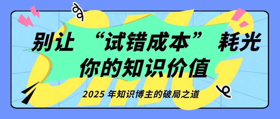 别让 “试错成本” 耗光你的知识价值 ——2025 年知识博主的破局之道