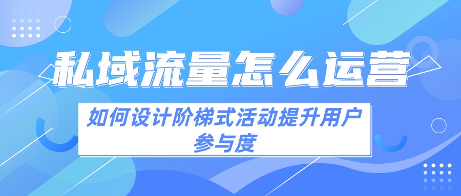 私域流量怎么运营：如何设计阶梯式活动提升用户参与度