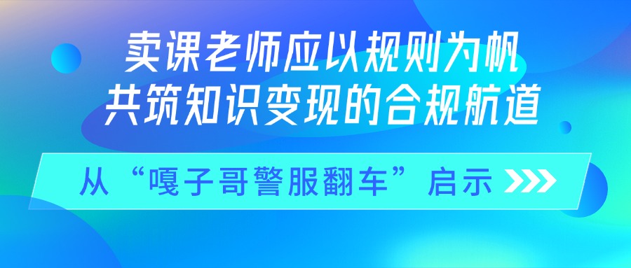 从“嘎子哥警服翻车”启示：卖课老师应以规则为帆，共筑知识变现的合规航道