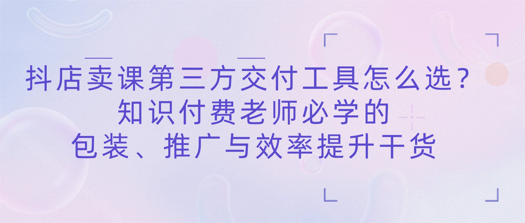 抖店卖课第三方交付工具怎么选？知识付费老师必学的包装、推广与效率提升干货​