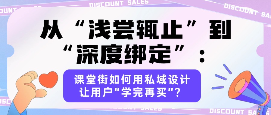 从“浅尝辄止”到“深度绑定”：课堂街如何用私域设计让用户“学完再买”？