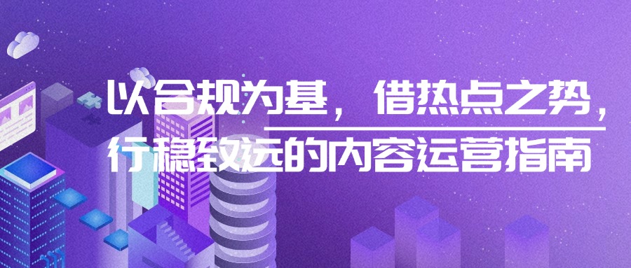 以合规为基，借热点之势，行稳致远的内容运营指南
