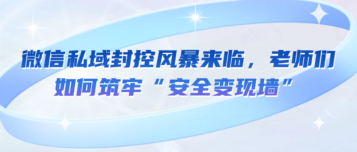 微信私域封控风暴来临，老师们如何筑牢 “安全变现墙”