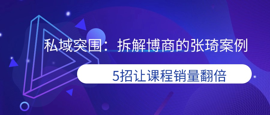 私域突围：拆解博商的张琦案例，5招让课程销量翻倍