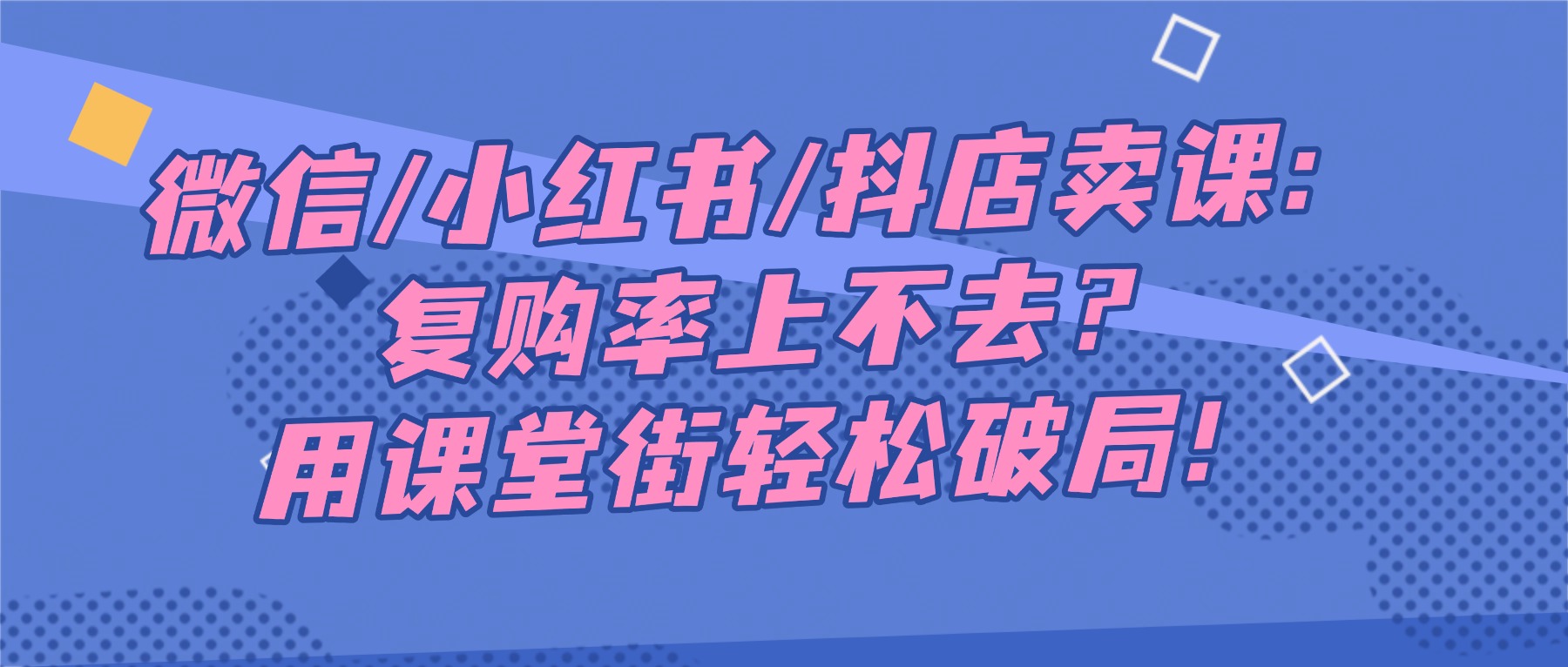 微信/小红书/抖店卖课：复购率上不去？用课堂街轻松破局！​