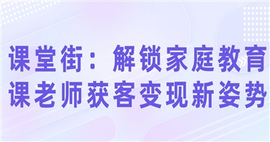 课堂街营销系统：解锁家庭教育课老师获客变现新姿势