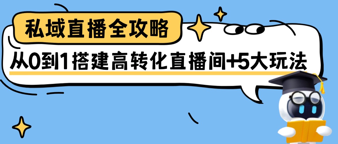 私域直播全攻略：从0到1搭建高转化直播间+5大高转化玩法！课堂街带你玩转知识变现！