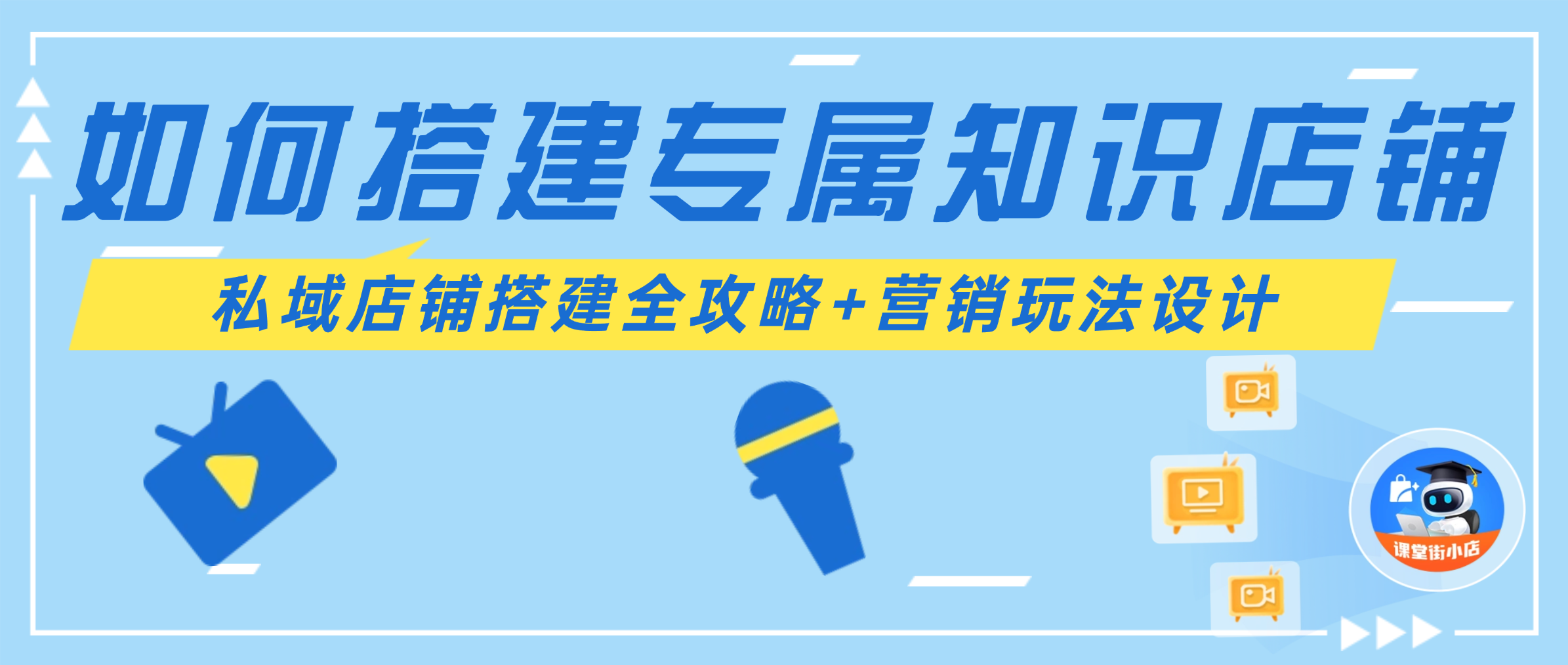 私域知识店铺搭建全攻略+营销玩法设计：手把手教你用课堂街搭建私域知识店铺！