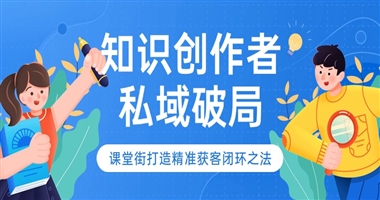 知识创作者私域破局：课堂街如何打造精准获客闭环