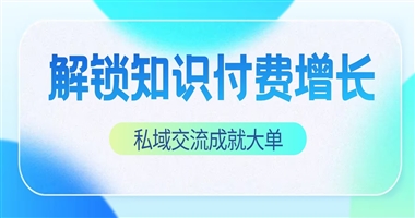 解锁知识付费新增长：以私域之力，让每一次交流成就大订单
