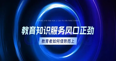 【课堂街】教育知识服务风口正劲，教育者如何借势而上？