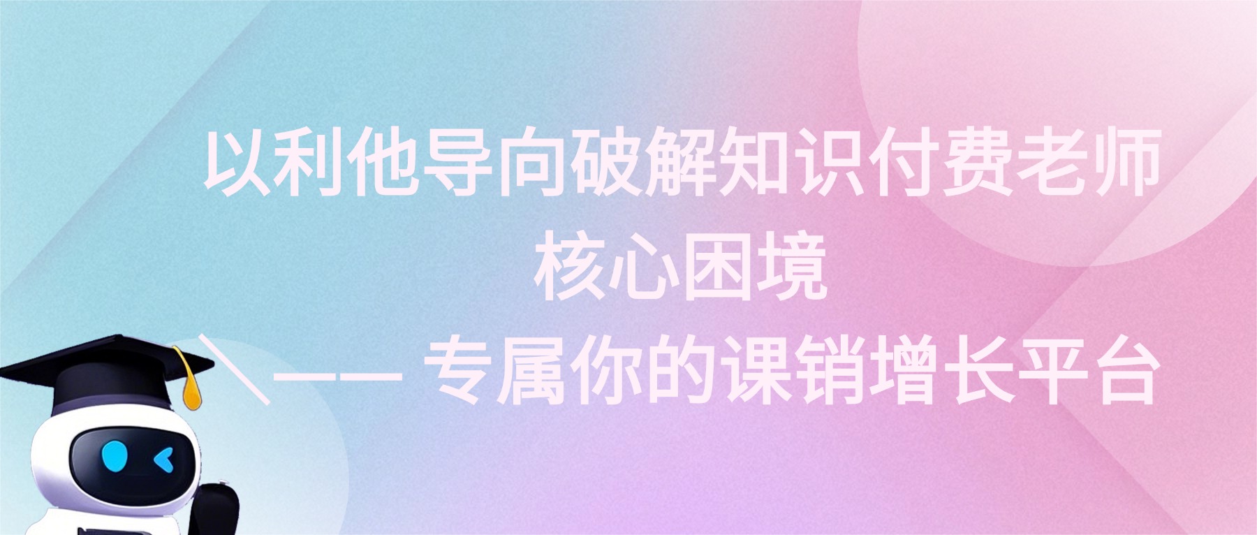 以利他导向破解知识付费老师核心困境 —— 专属你的课销增长平台