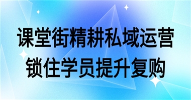 告别低留存、低复购！3 个私域运营技巧，课堂街帮知识达人锁住学员