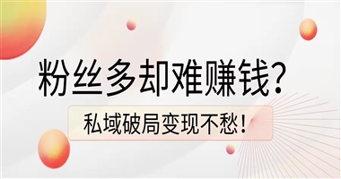粉丝多却赚不到钱？私域破局让每一位粉丝都成为变现底气